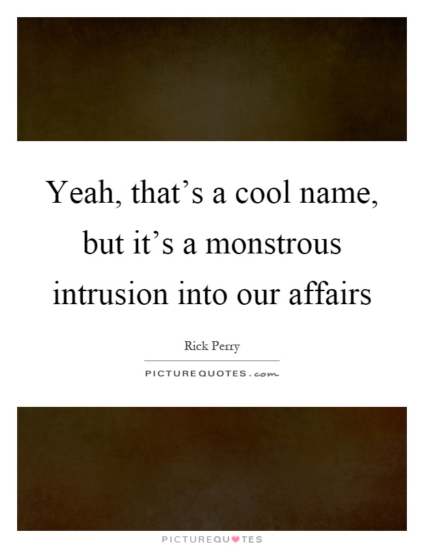 Yeah, that's a cool name, but it's a monstrous intrusion into our affairs Picture Quote #1