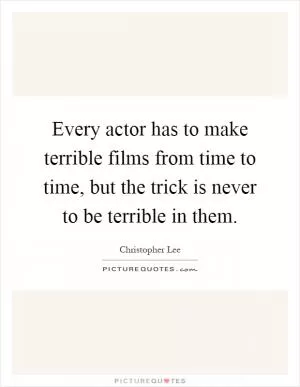 Every actor has to make terrible films from time to time, but the trick is never to be terrible in them Picture Quote #1
