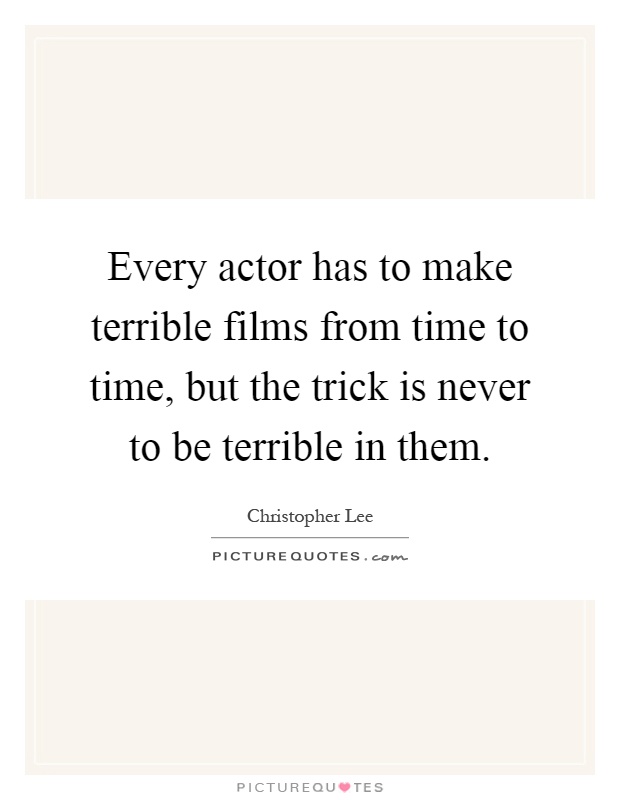 Every actor has to make terrible films from time to time, but the trick is never to be terrible in them Picture Quote #1