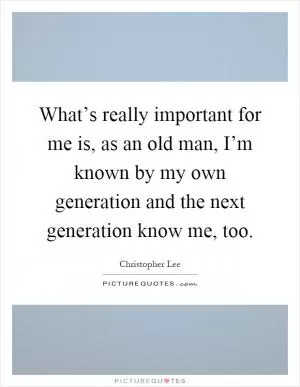 What’s really important for me is, as an old man, I’m known by my own generation and the next generation know me, too Picture Quote #1
