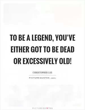 To be a legend, you’ve either got to be dead or excessively old! Picture Quote #1