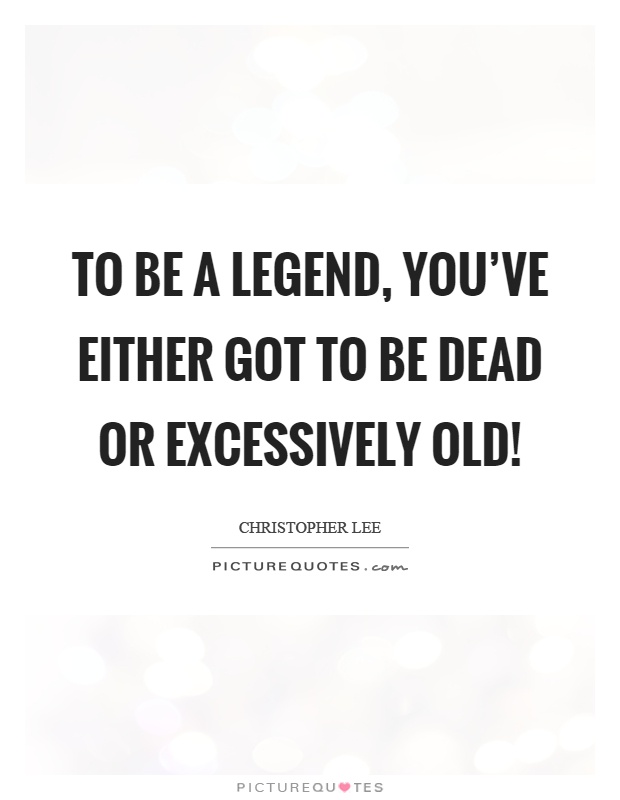To be a legend, you've either got to be dead or excessively old! Picture Quote #1