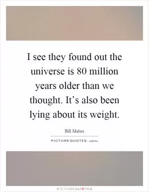 I see they found out the universe is 80 million years older than we thought. It’s also been lying about its weight Picture Quote #1