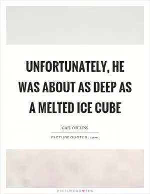 Unfortunately, he was about as deep as a melted ice cube Picture Quote #1