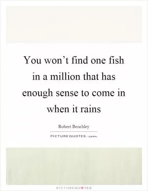 You won’t find one fish in a million that has enough sense to come in when it rains Picture Quote #1