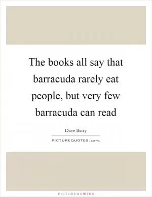 The books all say that barracuda rarely eat people, but very few barracuda can read Picture Quote #1