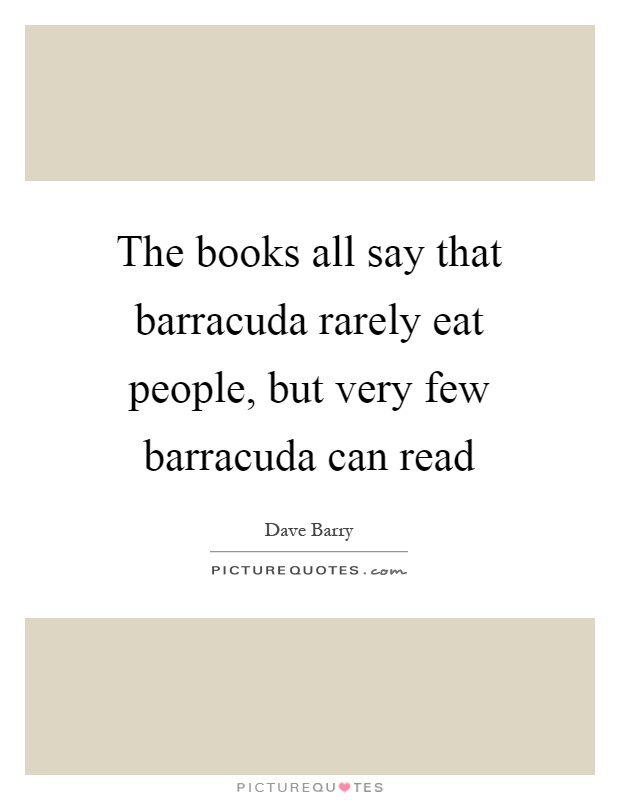 The books all say that barracuda rarely eat people, but very few barracuda can read Picture Quote #1