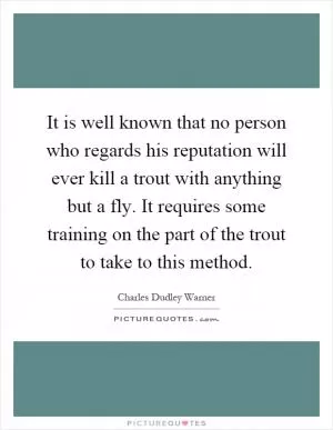 It is well known that no person who regards his reputation will ever kill a trout with anything but a fly. It requires some training on the part of the trout to take to this method Picture Quote #1