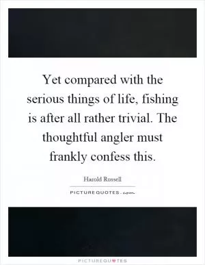 Yet compared with the serious things of life, fishing is after all rather trivial. The thoughtful angler must frankly confess this Picture Quote #1