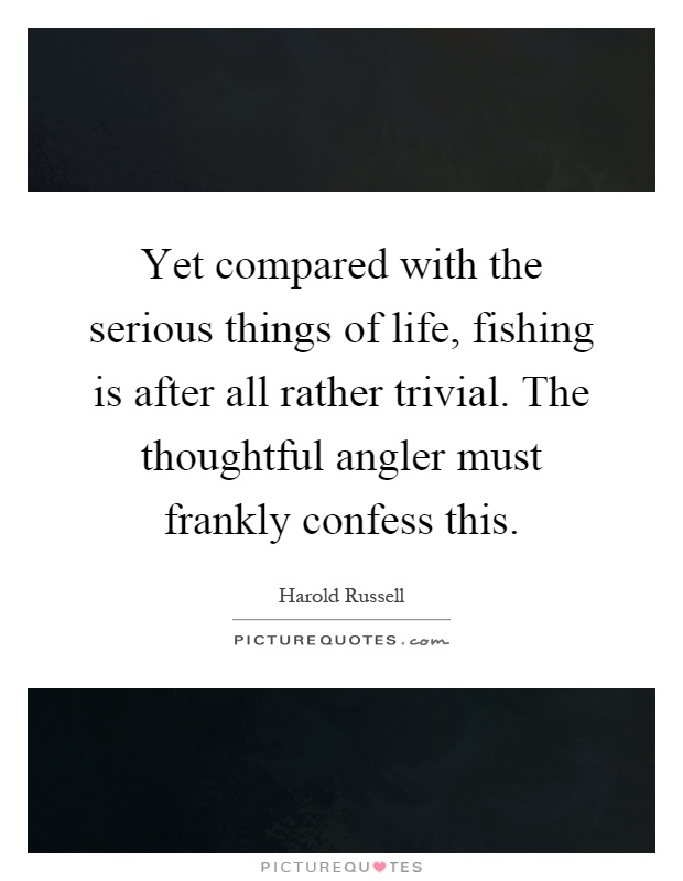 Yet compared with the serious things of life, fishing is after all rather trivial. The thoughtful angler must frankly confess this Picture Quote #1
