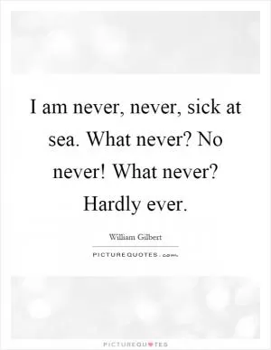 I am never, never, sick at sea. What never? No never! What never? Hardly ever Picture Quote #1