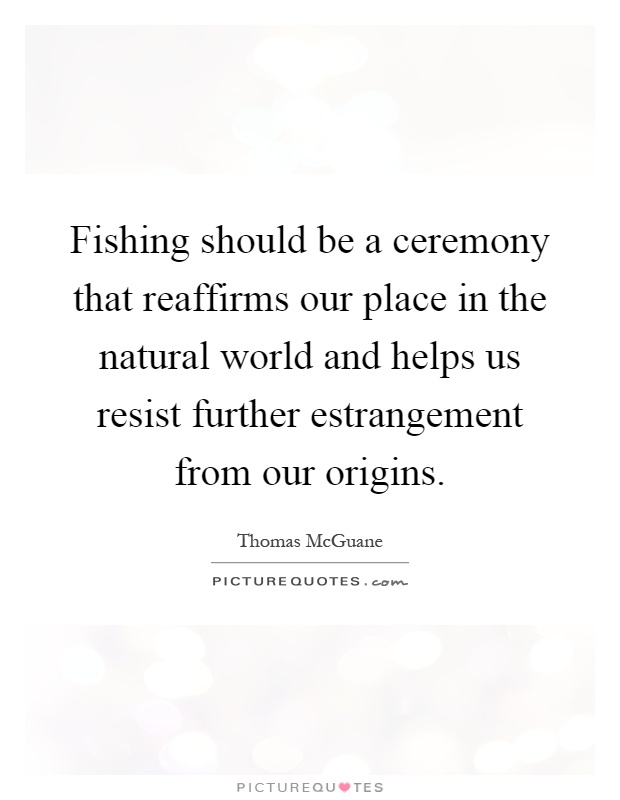 Fishing should be a ceremony that reaffirms our place in the natural world and helps us resist further estrangement from our origins Picture Quote #1