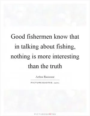 Good fishermen know that in talking about fishing, nothing is more interesting than the truth Picture Quote #1