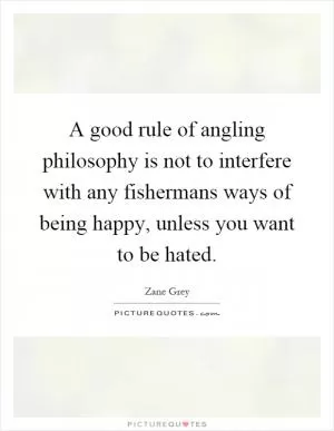 A good rule of angling philosophy is not to interfere with any fishermans ways of being happy, unless you want to be hated Picture Quote #1
