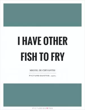 I have other fish to fry Picture Quote #1
