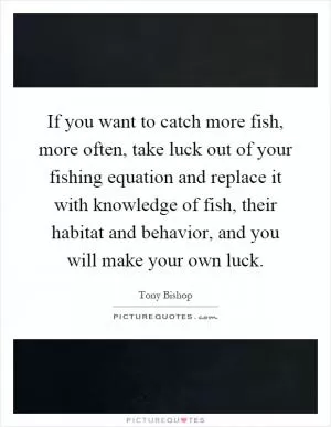 If you want to catch more fish, more often, take luck out of your fishing equation and replace it with knowledge of fish, their habitat and behavior, and you will make your own luck Picture Quote #1