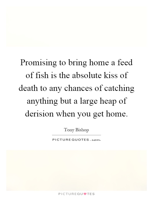Promising to bring home a feed of fish is the absolute kiss of death to any chances of catching anything but a large heap of derision when you get home Picture Quote #1
