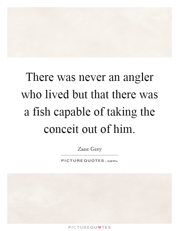 There was never an angler who lived but that there was a fish capable of taking the conceit out of him Picture Quote #1