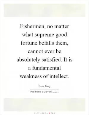 Fishermen, no matter what supreme good fortune befalls them, cannot ever be absolutely satisfied. It is a fundamental weakness of intellect Picture Quote #1