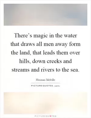 There’s magic in the water that draws all men away form the land, that leads them over hills, down creeks and streams and rivers to the sea Picture Quote #1