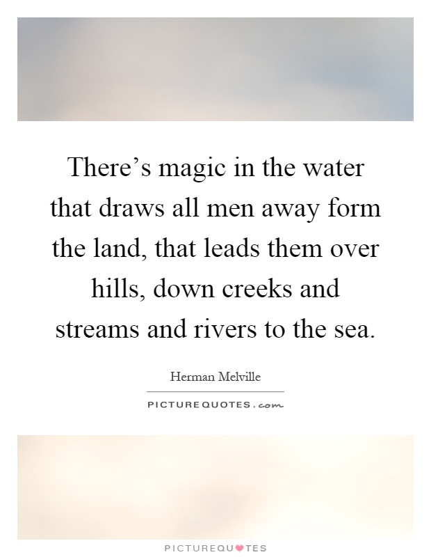 There's magic in the water that draws all men away form the land, that leads them over hills, down creeks and streams and rivers to the sea Picture Quote #1