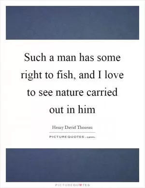 Such a man has some right to fish, and I love to see nature carried out in him Picture Quote #1