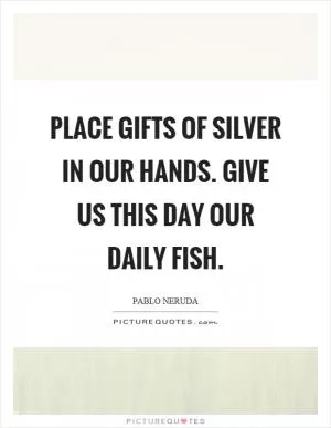 Place gifts of silver in our hands. Give us this day our daily fish Picture Quote #1