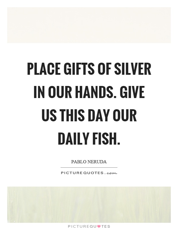 Place gifts of silver in our hands. Give us this day our daily fish Picture Quote #1