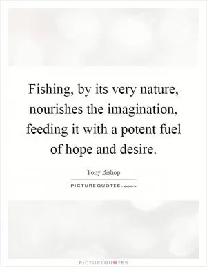 Fishing, by its very nature, nourishes the imagination, feeding it with a potent fuel of hope and desire Picture Quote #1