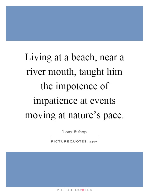 Living at a beach, near a river mouth, taught him the impotence of impatience at events moving at nature's pace Picture Quote #1