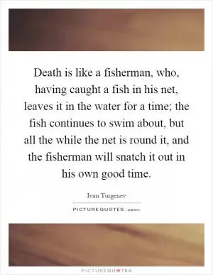 Death is like a fisherman, who, having caught a fish in his net, leaves it in the water for a time; the fish continues to swim about, but all the while the net is round it, and the fisherman will snatch it out in his own good time Picture Quote #1