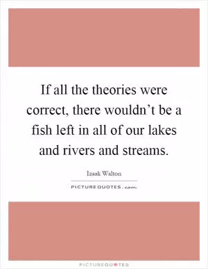 If all the theories were correct, there wouldn’t be a fish left in all of our lakes and rivers and streams Picture Quote #1