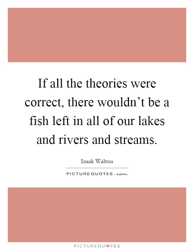 If all the theories were correct, there wouldn't be a fish left in all of our lakes and rivers and streams Picture Quote #1