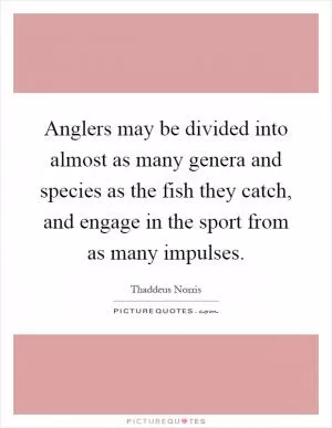 Anglers may be divided into almost as many genera and species as the fish they catch, and engage in the sport from as many impulses Picture Quote #1