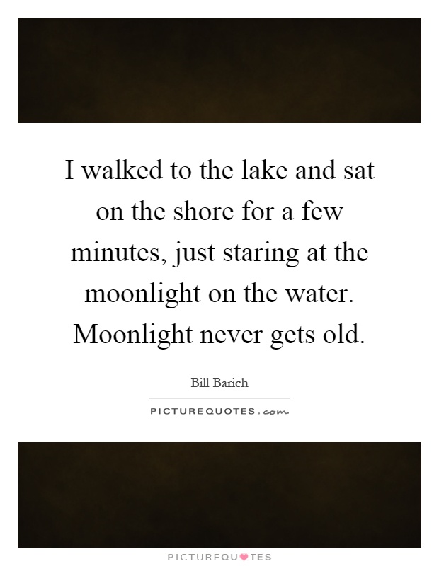 I walked to the lake and sat on the shore for a few minutes, just staring at the moonlight on the water. Moonlight never gets old Picture Quote #1