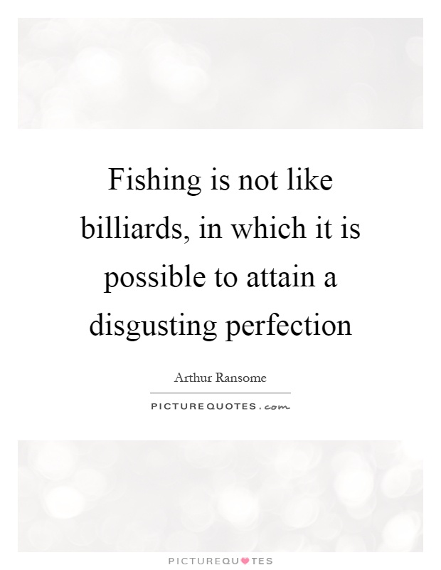 Fishing is not like billiards, in which it is possible to attain a disgusting perfection Picture Quote #1