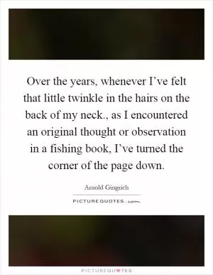 Over the years, whenever I’ve felt that little twinkle in the hairs on the back of my neck., as I encountered an original thought or observation in a fishing book, I’ve turned the corner of the page down Picture Quote #1