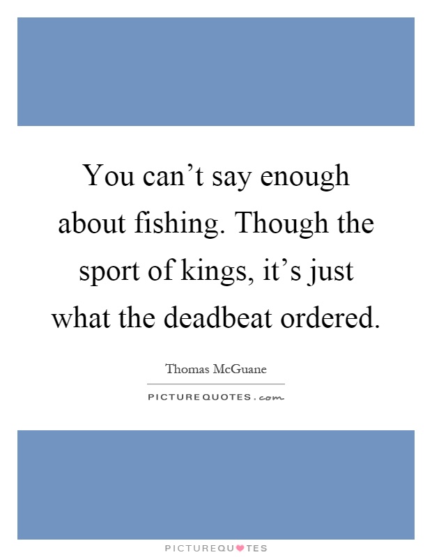You can't say enough about fishing. Though the sport of kings, it's just what the deadbeat ordered Picture Quote #1