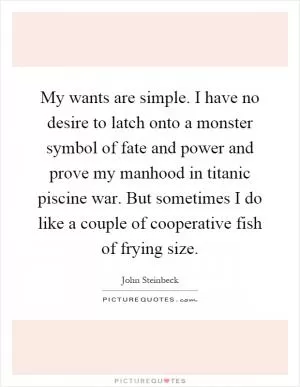 My wants are simple. I have no desire to latch onto a monster symbol of fate and power and prove my manhood in titanic piscine war. But sometimes I do like a couple of cooperative fish of frying size Picture Quote #1