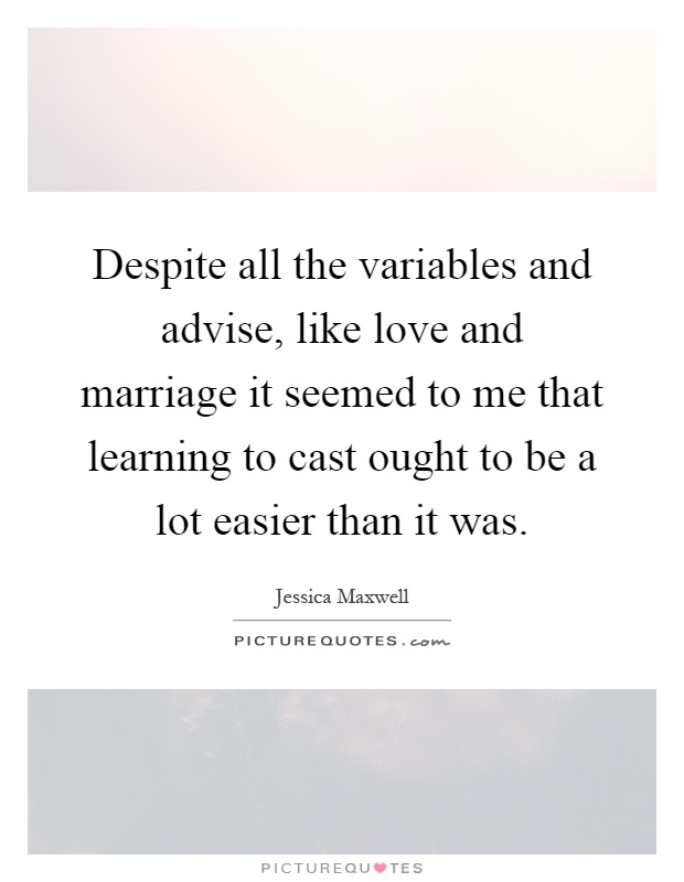Despite all the variables and advise, like love and marriage it seemed to me that learning to cast ought to be a lot easier than it was Picture Quote #1