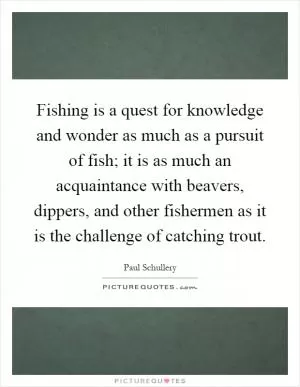 Fishing is a quest for knowledge and wonder as much as a pursuit of fish; it is as much an acquaintance with beavers, dippers, and other fishermen as it is the challenge of catching trout Picture Quote #1