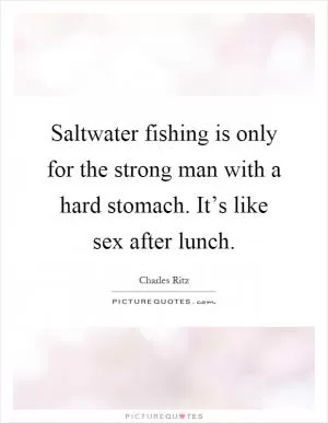 Saltwater fishing is only for the strong man with a hard stomach. It’s like sex after lunch Picture Quote #1