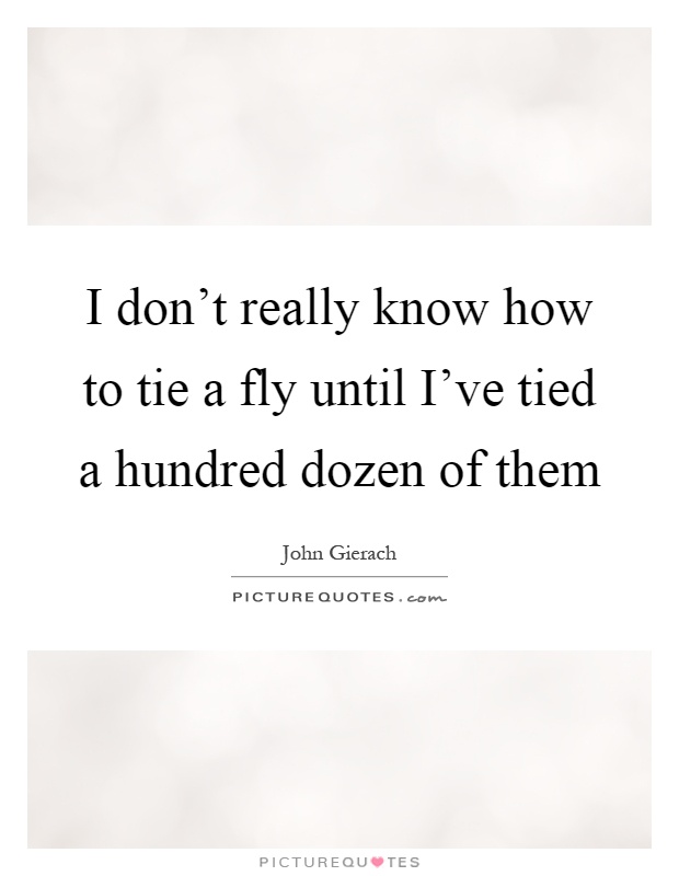 I don't really know how to tie a fly until I've tied a hundred dozen of them Picture Quote #1