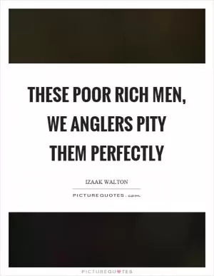 These poor rich men, we anglers pity them perfectly Picture Quote #1