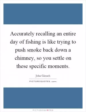Accurately recalling an entire day of fishing is like trying to push smoke back down a chimney, so you settle on these specific moments Picture Quote #1