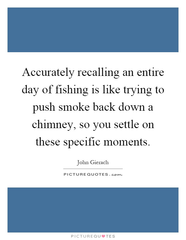 Accurately recalling an entire day of fishing is like trying to push smoke back down a chimney, so you settle on these specific moments Picture Quote #1