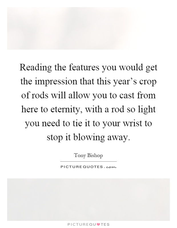 Reading the features you would get the impression that this year's crop of rods will allow you to cast from here to eternity, with a rod so light you need to tie it to your wrist to stop it blowing away Picture Quote #1