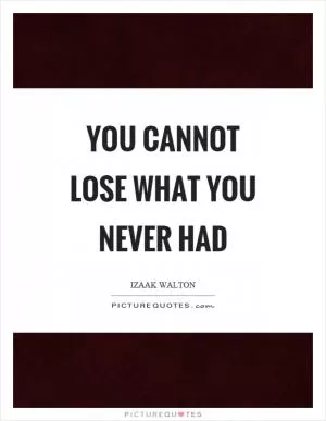 You cannot lose what you never had Picture Quote #1