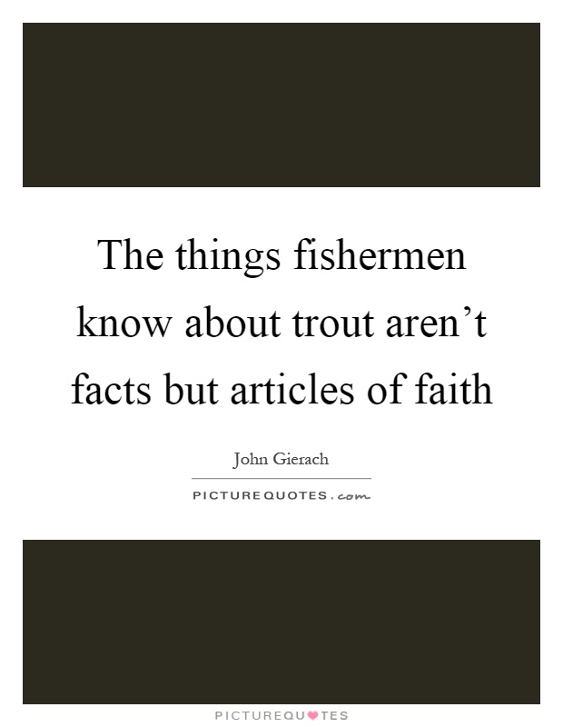 The things fishermen know about trout aren't facts but articles of faith Picture Quote #1