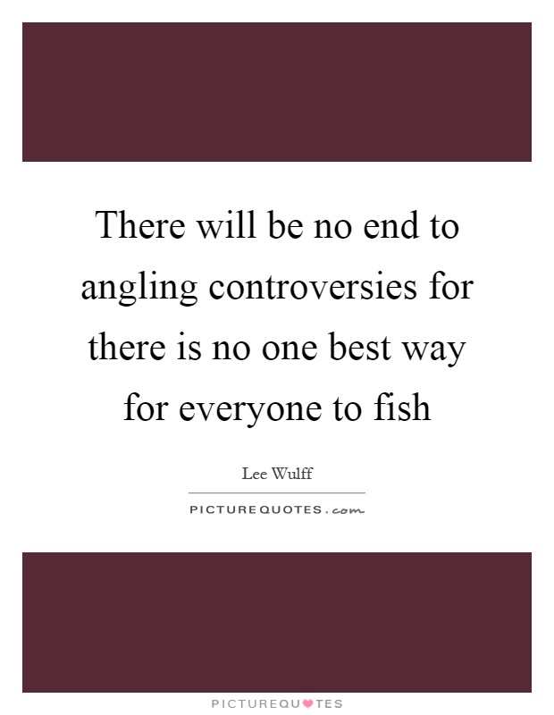 There will be no end to angling controversies for there is no one best way for everyone to fish Picture Quote #1